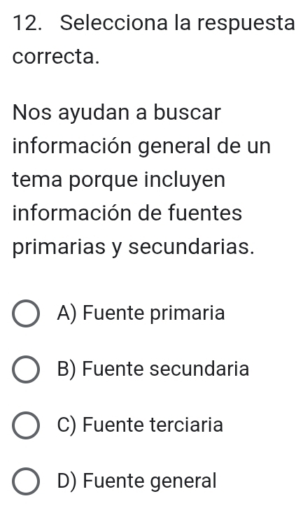 Selecciona la respuesta
correcta.
Nos ayudan a buscar
información general de un
tema porque incluyen
información de fuentes
primarias y secundarias.
A) Fuente primaria
B) Fuente secundaria
C) Fuente terciaria
D) Fuente general