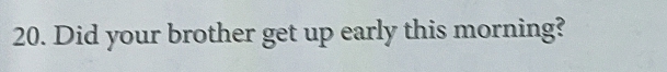 Did your brother get up early this morning?