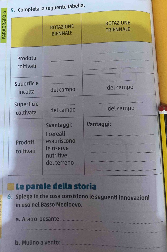 Completa la seguente tabella. 
Le 
6. Spiega in che cosa consistono le seguenti innovazioni 
in uso nel Basso Medioevo. 
a. Aratro pesante:_ 
_ 
b. Mulino a vento:_