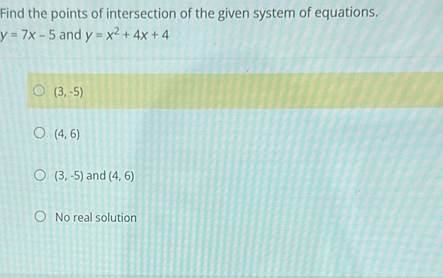 Find the points of intersection of the given system of equations.
y=7x-5 and y=x^2+4x+4
(3,-5)
(4,6)
(3,-5) and (4,6)
No real solution