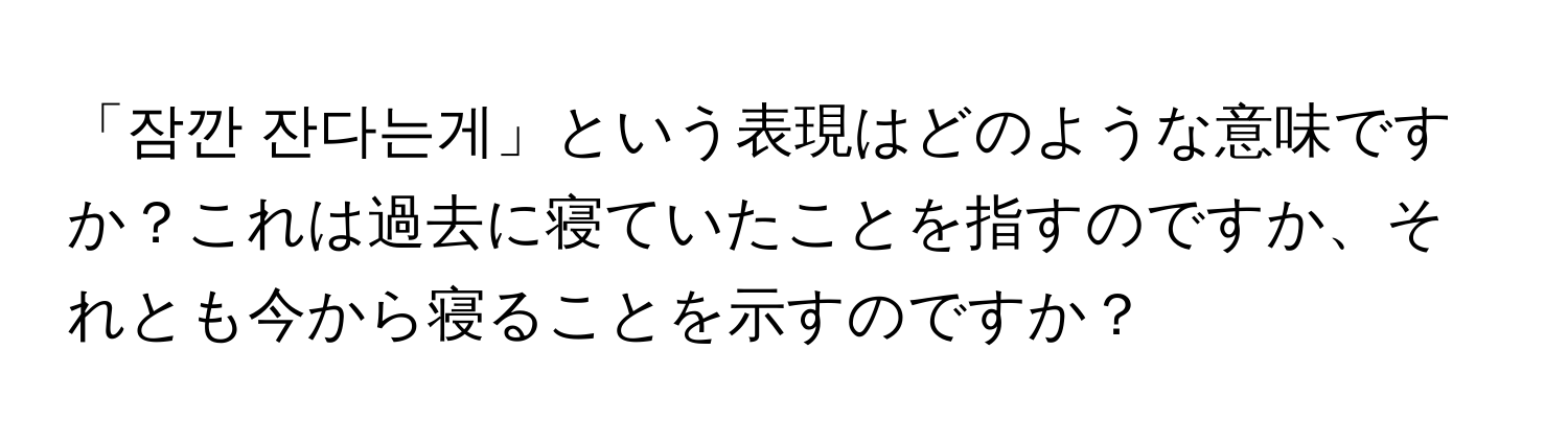 「잠깐 잔다는게」という表現はどのような意味ですか？これは過去に寝ていたことを指すのですか、それとも今から寝ることを示すのですか？