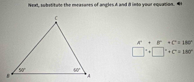 Next, substitute the measures of angles A and B into your equation.
A°+B°+C°=180°
□°+□°+C°=180°