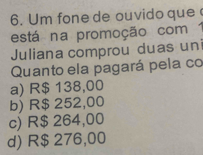 Um fone de ouvido que 
está na promoção com
Juliana comprou duas uni
Quanto ela pagará pela co
a) R$ 138,00
b) R$ 252,00
c) R$ 264,00
d) R$ 276,00