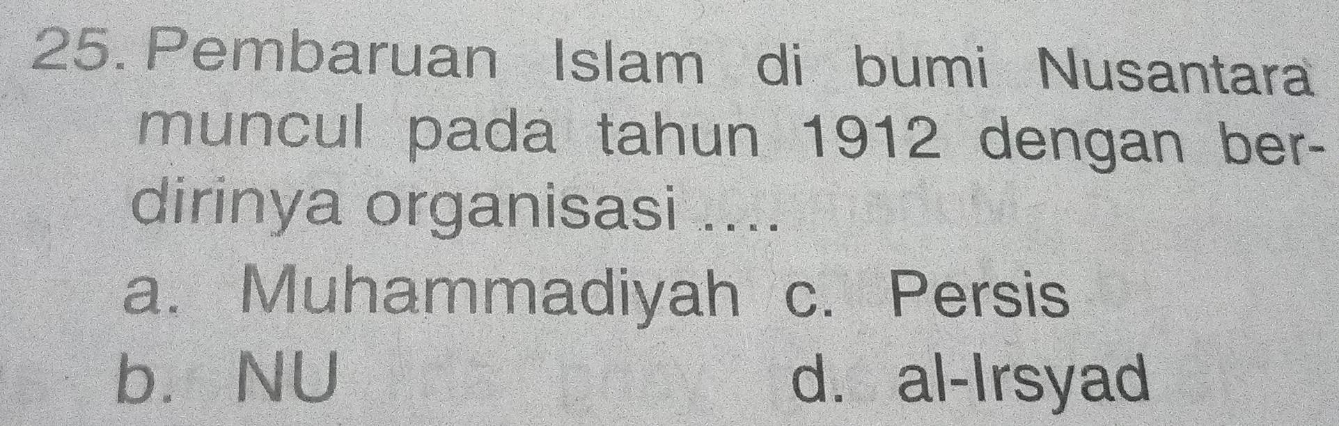 Pembaruan Islam di bumi Nusantara
muncul pada tahun 1912 dengan ber-
dirinya organisasi ....
a. Muhammadiyah c. Persis
b. NU d. al-Irsyad