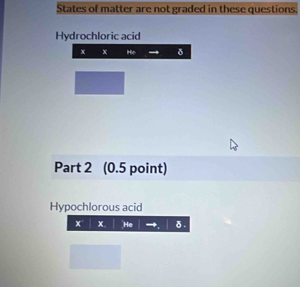 States of matter are not graded in these questions. 
Hydrochloric acid 
× x He δ
Part 2 (0.5 point) 
Hypochlorous acid
x x 。 He δ.