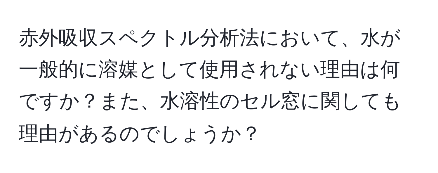 赤外吸収スペクトル分析法において、水が一般的に溶媒として使用されない理由は何ですか？また、水溶性のセル窓に関しても理由があるのでしょうか？