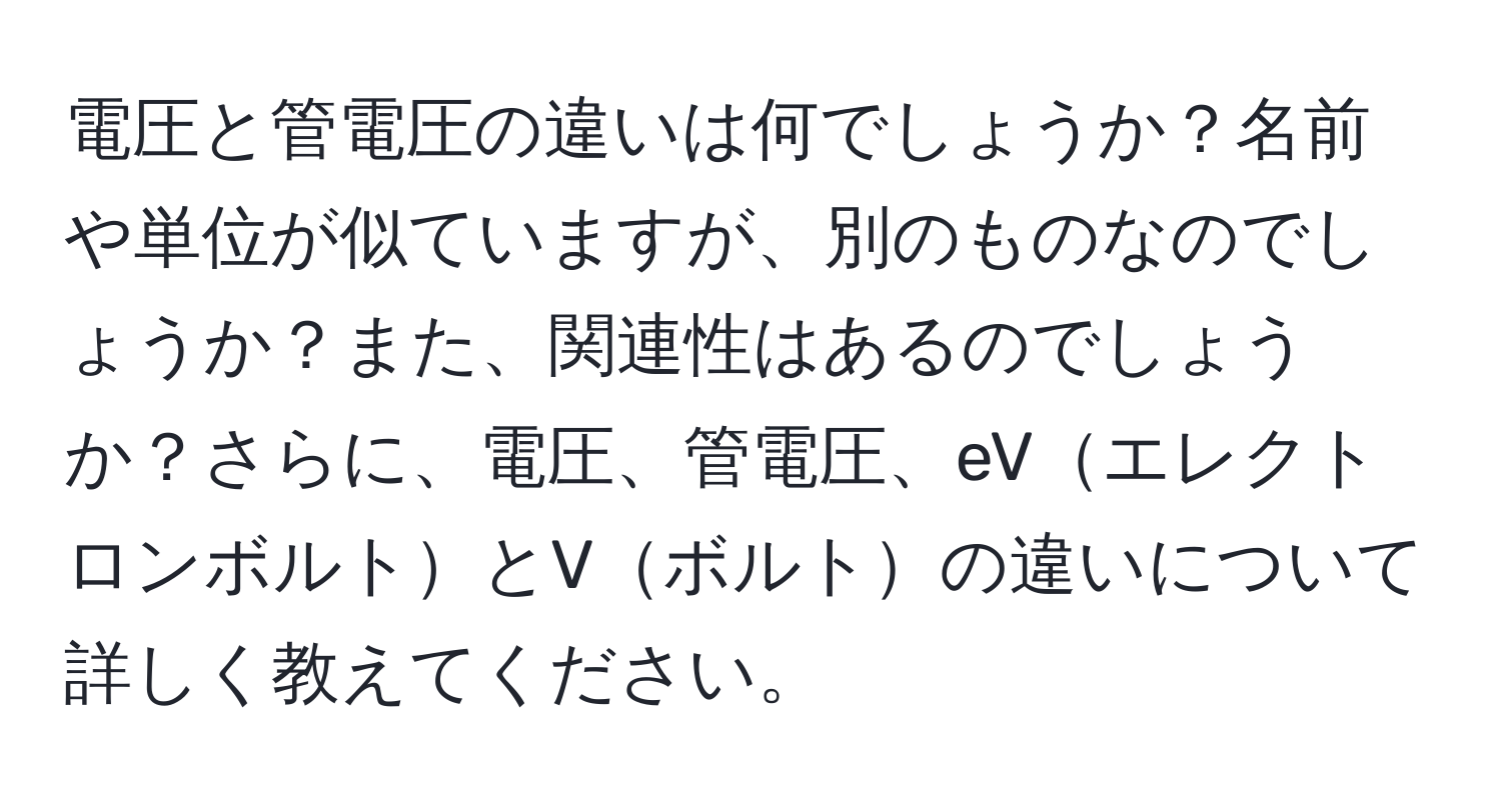 電圧と管電圧の違いは何でしょうか？名前や単位が似ていますが、別のものなのでしょうか？また、関連性はあるのでしょうか？さらに、電圧、管電圧、eVエレクトロンボルトとVボルトの違いについて詳しく教えてください。