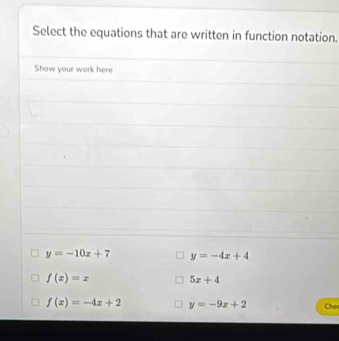 Select the equations that are written in function notation.
Show your work here
y=-10x+7
y=-4x+4
f(x)=x
5x+4
y=-9x+2
f(x)=-4x+2 Che