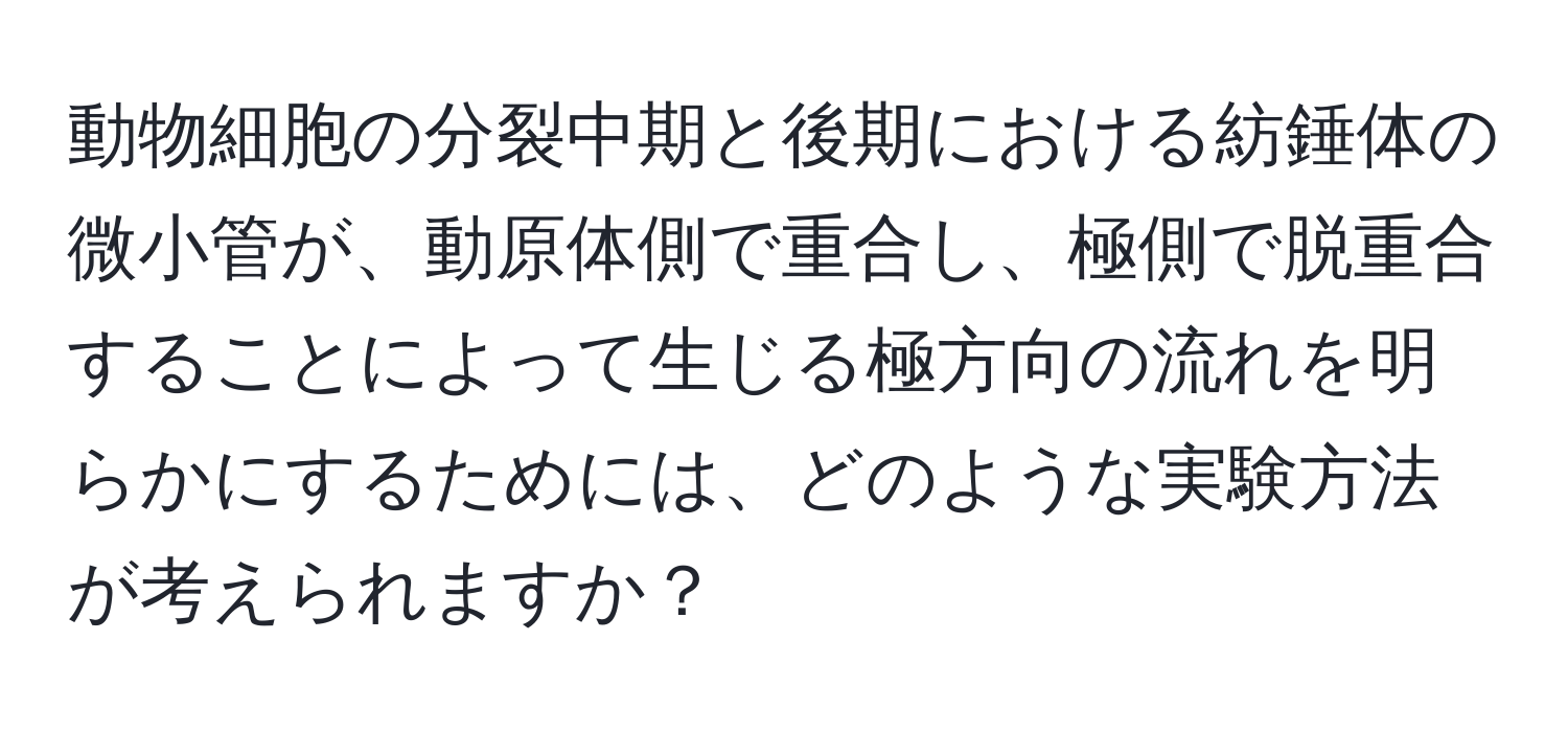 動物細胞の分裂中期と後期における紡錘体の微小管が、動原体側で重合し、極側で脱重合することによって生じる極方向の流れを明らかにするためには、どのような実験方法が考えられますか？
