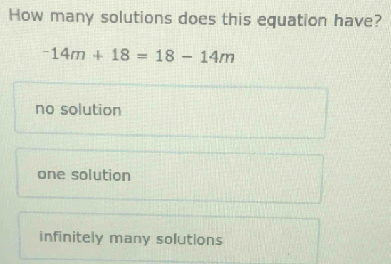 How many solutions does this equation have?
-14m+18=18-14m
no solution
one solution
infinitely many solutions