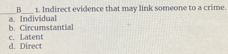 B_ 1. Indirect evidence that may link someone to a crime.
_
a. Individual
b. Circumstantial
c. Latent
d. Direct