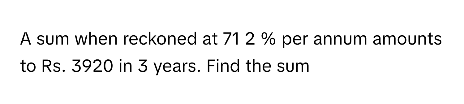 Solved: A sum when reckoned at 71 2 % per annum amounts to Rs. 3920 in ...
