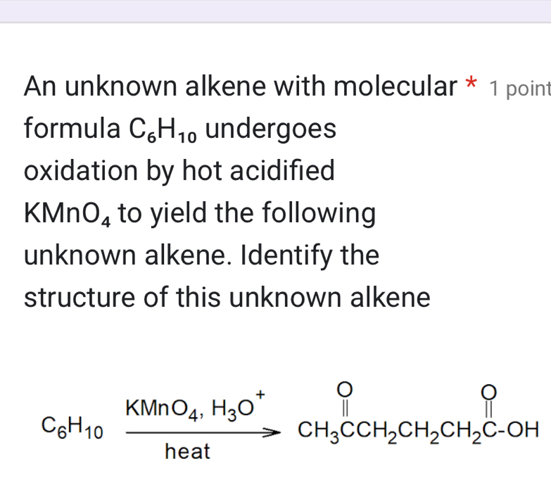 An unknown alkene with molecular * 1 point 
formula C_6H_10 undergoes 
oxidation by hot acidified 
KMn O_4 to yield the following 
unknown alkene. Identify the 
structure of this unknown alkene
C_6H_10xrightarrow KMnO_4,H_3O^+CH_3CCH_2CH_2CH_2C-OH