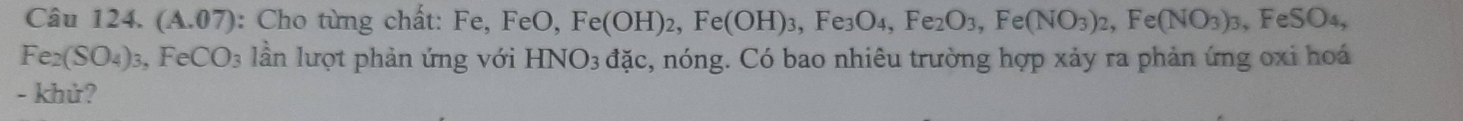 (A.07) : Cho từng chất: Fe, FeO, Fe(OH)_2, Fe(OH)_3, ,Fe_3O_4, Fe_2O_3, Fe(NO_3)_2, Fe(NO_3)_3 F _2SO_SO_4,
Fe_2(SO_4)_3 Fe CO_3 lần lượt phản ứng với HNO_3 đặc, nóng. Có bao nhiêu trường hợp xảy ra phản ứng oxi hoá 
- khử?