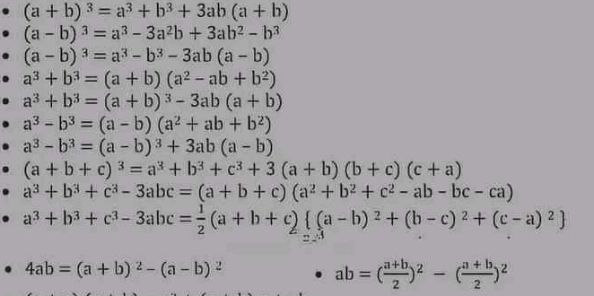 (a+b)^3=a^3+b^3+3ab(a+b)
(a-b)^3=a^3-3a^2b+3ab^2-b^3
(a-b)^3=a^3-b^3-3ab(a-b)
a^3+b^3=(a+b)(a^2-ab+b^2)
a^3+b^3=(a+b)^3-3ab(a+b)
a^3-b^3=(a-b)(a^2+ab+b^2)
a^3-b^3=(a-b)^3+3ab(a-b)
(a+b+c)^3=a^3+b^3+c^3+3(a+b)(b+c)(c+a)
a^3+b^3+c^3-3abc=(a+b+c)(a^2+b^2+c^2-ab-bc-ca)
a^3+b^3+c^3-3abc= 1/2 (a+b+c) (a-b)^2+(b-c)^2+(c-a)^2
4ab=(a+b)^2-(a-b)^2
ab=( (a+b)/2 )^2-( (a+b)/2 )^2