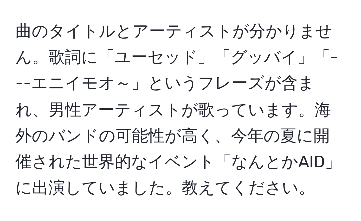 曲のタイトルとアーティストが分かりません。歌詞に「ユーセッド」「グッバイ」「---エニイモオ～」というフレーズが含まれ、男性アーティストが歌っています。海外のバンドの可能性が高く、今年の夏に開催された世界的なイベント「なんとかAID」に出演していました。教えてください。