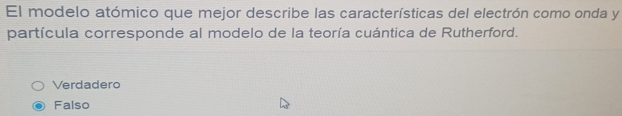 El modelo atómico que mejor describe las características del electrón como onda y
partícula corresponde al modelo de la teoría cuántica de Rutherford.
Verdadero
Falso