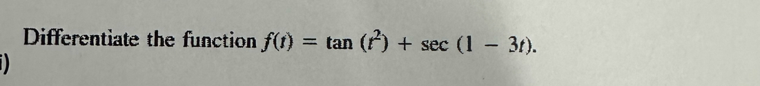 Differentiate the function f(t)=tan (t^2)+sec (1-3t). 
D