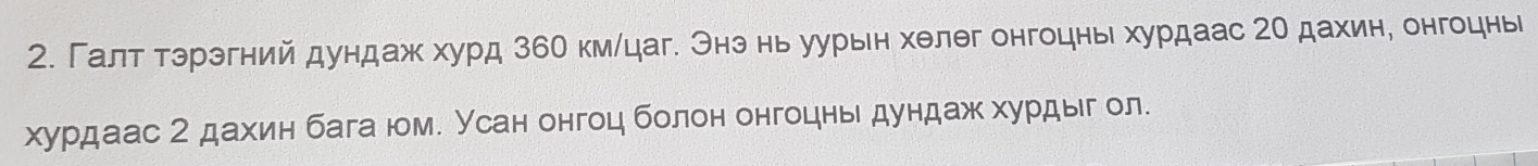 Галт тэрэгний дундаж хурд 36Ο км/цаг. Энз нь уурын хелθг онгоцнь хурдаас 2е дахине онгоцны 
хурдаас 2 дахин бага юм. Усан онгоц болон онгоцнь дундаж хурдыг ол.