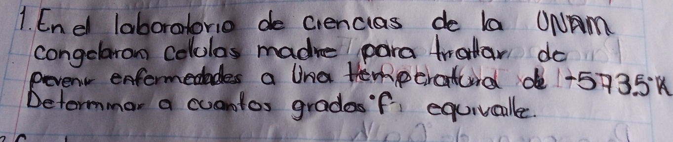 Enel laboratorie de ciencias de la UNAm 
congelron colulos made para trotar do 
pevens enfermedades a lina temperatud de 1-5+35A
Determmar a cuantos gradesf, equivcalle.