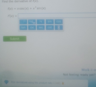 Find the derivative of f(x).
f(x)=xcos (x)+x^2sin (x)
f(x)=□
Submit
Work it or
Not feeling ready yet?
Bisó derivatives uying the product rule 1 (109)