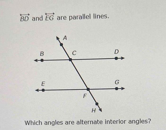 overleftrightarrow BD and overleftrightarrow EG are parallel lines. 
Which angles are alternate interior angles?