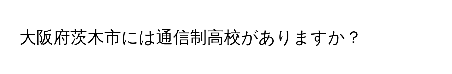 大阪府茨木市には通信制高校がありますか？