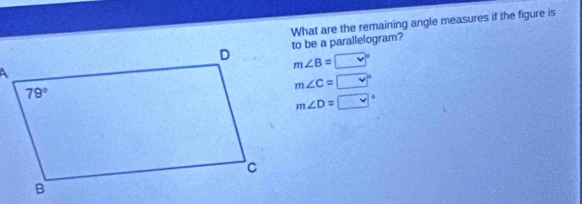 What are the remaining angle measures if the figure is
to be a parallelogram?
m∠ B=
m∠ C= (
m∠ D=