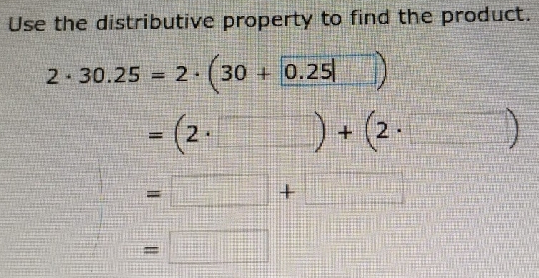 Use the distributive property to find the product.
2· 30.25=2· (30+ 0.25|)
=(2· □ )+(2· □ )
=□ +□
=□