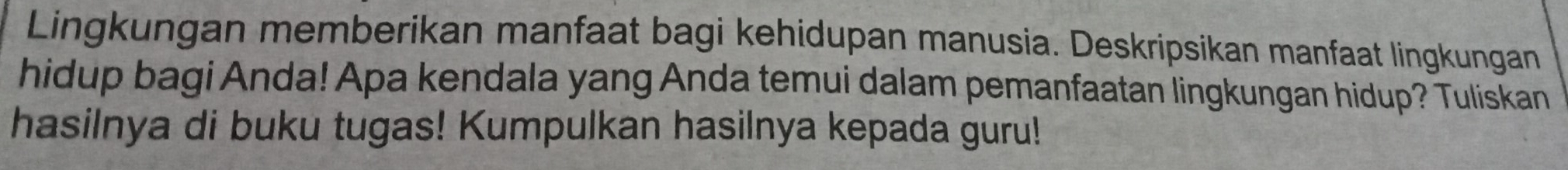 Lingkungan memberikan manfaat bagi kehidupan manusia. Deskripsikan manfaat lingkungan 
hidup bagi Anda! Apa kendala yang Anda temui dalam pemanfaatan lingkungan hidup? Tuliskan 
hasilnya di buku tugas! Kumpulkan hasilnya kepada guru!