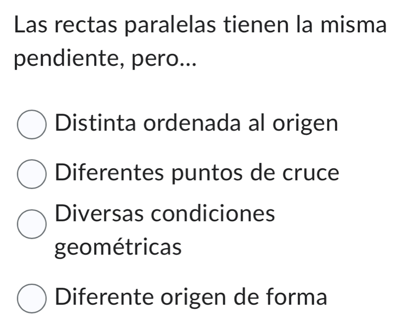 Las rectas paralelas tienen la misma
pendiente, pero...
Distinta ordenada al origen
Diferentes puntos de cruce
Diversas condiciones
geométricas
Diferente origen de forma