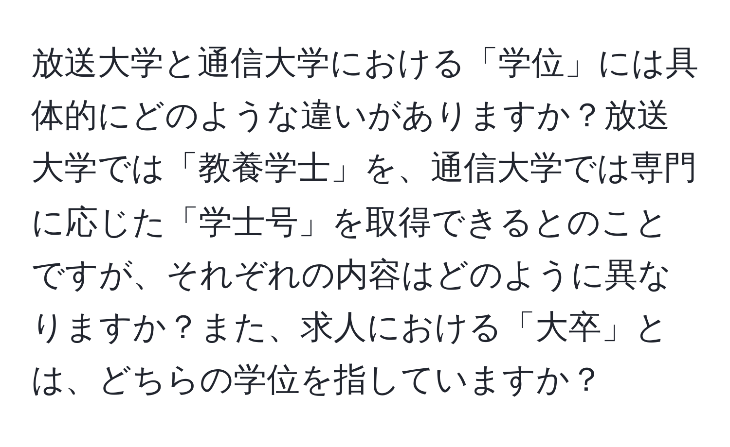 放送大学と通信大学における「学位」には具体的にどのような違いがありますか？放送大学では「教養学士」を、通信大学では専門に応じた「学士号」を取得できるとのことですが、それぞれの内容はどのように異なりますか？また、求人における「大卒」とは、どちらの学位を指していますか？