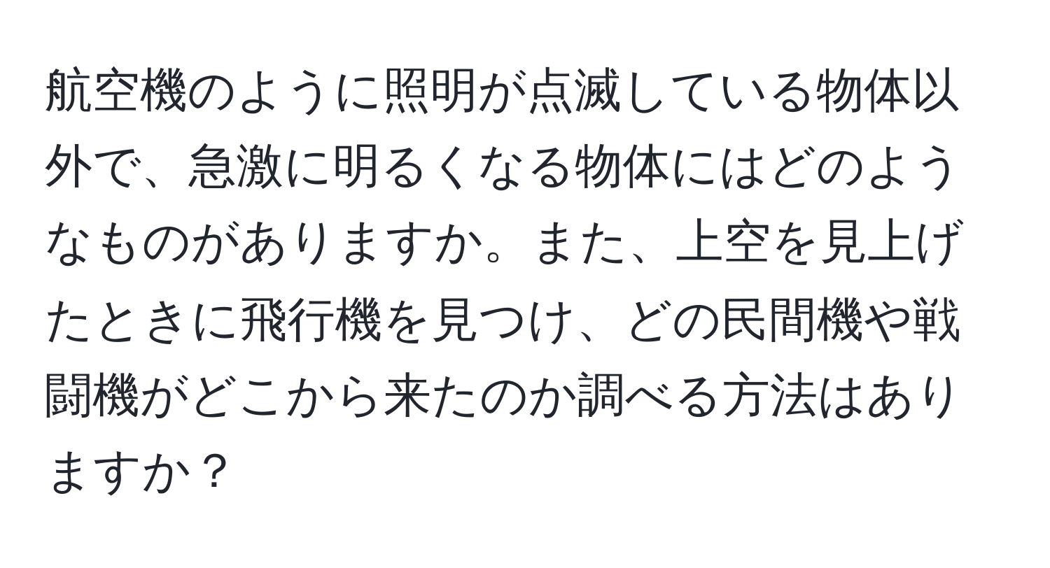 航空機のように照明が点滅している物体以外で、急激に明るくなる物体にはどのようなものがありますか。また、上空を見上げたときに飛行機を見つけ、どの民間機や戦闘機がどこから来たのか調べる方法はありますか？