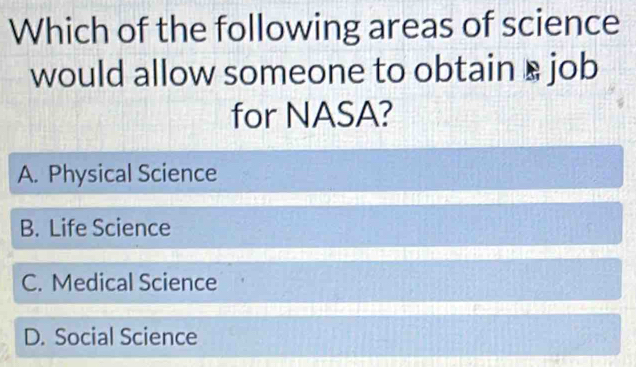 Which of the following areas of science
would allow someone to obtain £ job
for NASA?
A. Physical Science
B. Life Science
C. Medical Science
D. Social Science