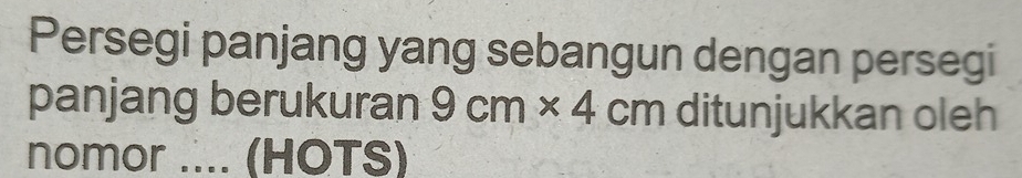 Persegi panjang yang sebangun dengan persegi 
panjang berukuran 9cm* 4cm ditunjukkan oleh 
nomor .... (HOTS)