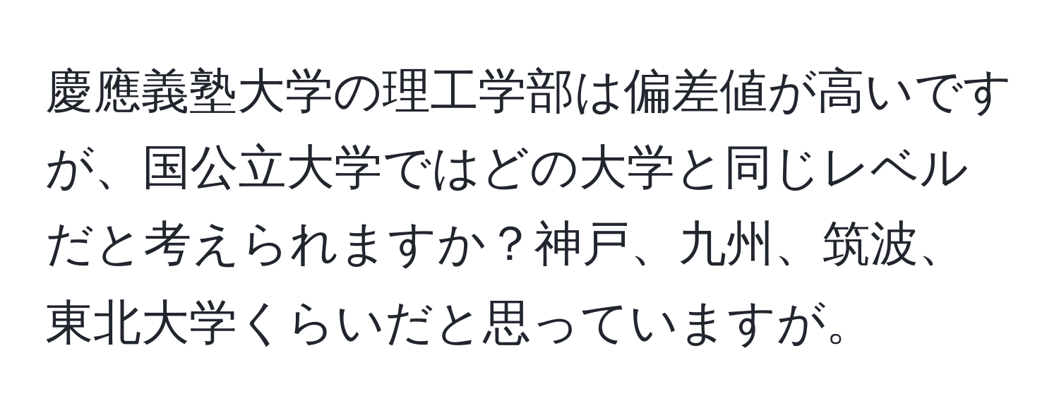 慶應義塾大学の理工学部は偏差値が高いですが、国公立大学ではどの大学と同じレベルだと考えられますか？神戸、九州、筑波、東北大学くらいだと思っていますが。