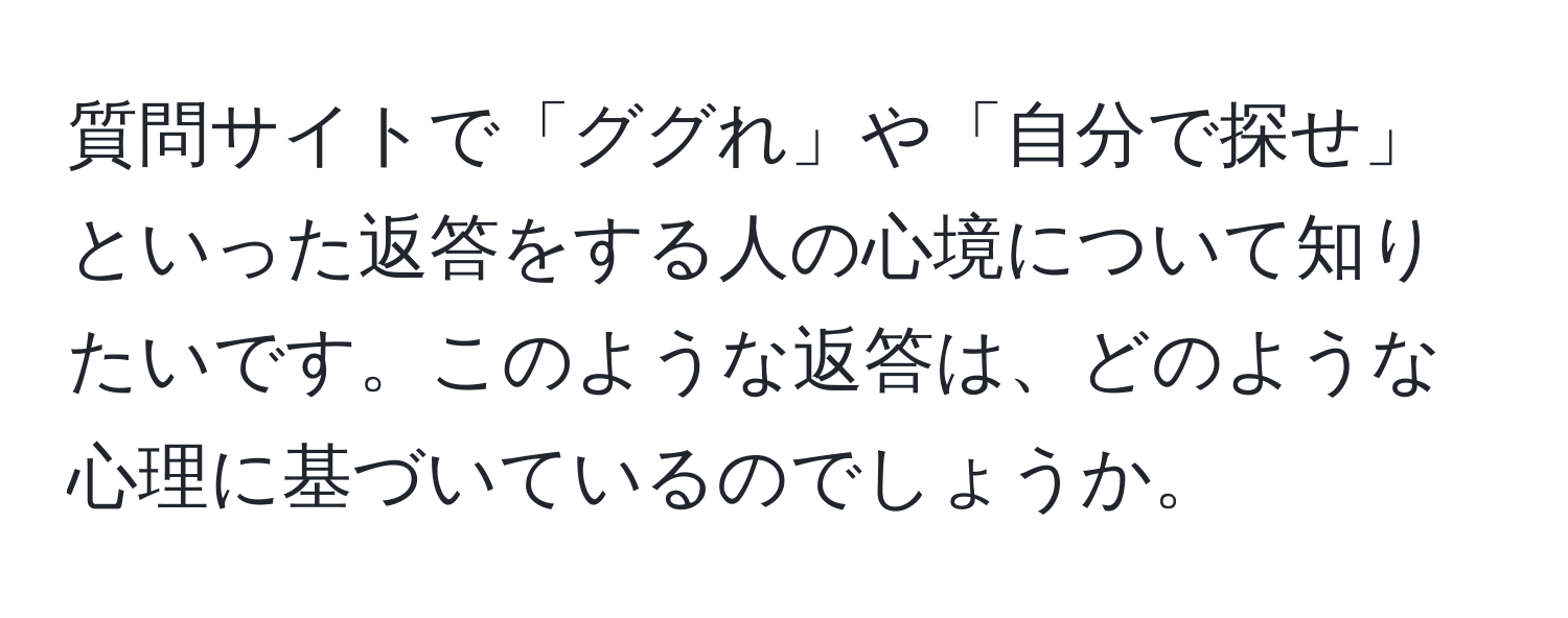 質問サイトで「ググれ」や「自分で探せ」といった返答をする人の心境について知りたいです。このような返答は、どのような心理に基づいているのでしょうか。