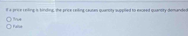 If a price ceiling is binding, the price ceiling causes quantity supplied to exceed quantity demanded
True
False