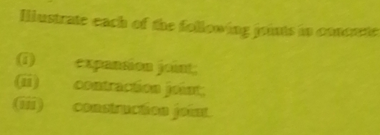 Hiustrate each of the following joints in concene 
(i) expansion joint; 
(i) contraction joint; 
(iii) construction joint.