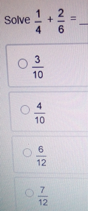 Solve  1/4 + 2/6 = _
 3/10 
 4/10 
 6/12 
 7/12 