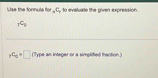 Use the formula for _nC_r to evaluate the given expression.
_7C_0
_7C_0=□ (Type an integer or a simplified fraction.)