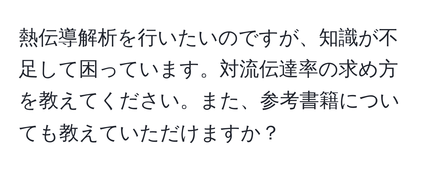 熱伝導解析を行いたいのですが、知識が不足して困っています。対流伝達率の求め方を教えてください。また、参考書籍についても教えていただけますか？