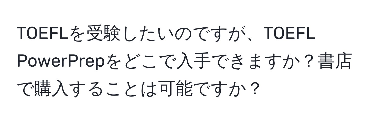 TOEFLを受験したいのですが、TOEFL PowerPrepをどこで入手できますか？書店で購入することは可能ですか？