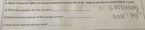 Bank of America offers an annual compound interest rate of 4%. Suppose you plan to invest $500 for 5 years. 
a) Write the equation for this situation:_ 
b) Determine the balance of the savings account._ 
c) How much interest did you earn?_