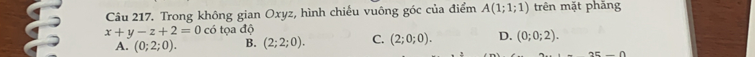 Trong không gian Oxyz, hình chiếu vuông góc của điểm A(1;1;1) trên mặt phăng
x+y-z+2=0 có tọa độ
A. (0;2;0). B. (2;2;0). C. (2;0;0). D. (0;0;2).