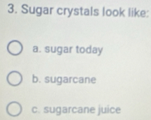 Sugar crystals look like:
a. sugar today
b. sugarcane
c. sugarcane juice