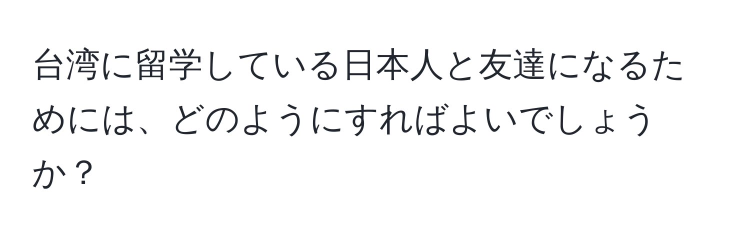 台湾に留学している日本人と友達になるためには、どのようにすればよいでしょうか？