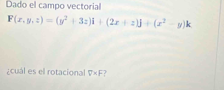 Dado el campo vectorial
F(x,y,z)=(y^2+3z)i+(2x+z)j+(x^2-y)k
¿cuál es el rotacional V* F 7