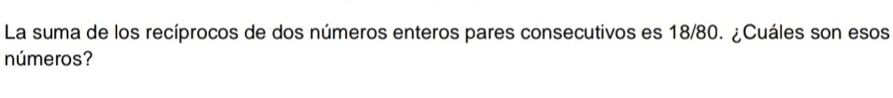 La suma de los recíprocos de dos números enteros pares consecutivos es 18/80. ¿Cuáles son esos 
números?