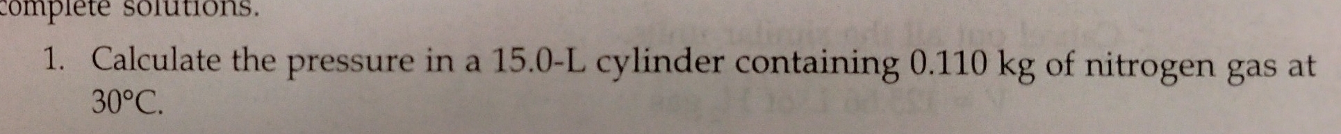 complete solutions. 
1. Calculate the pressure in a 15.0-L cylinder containing 0.110 kg of nitrogen gas at
30°C.